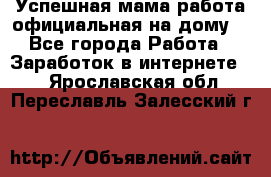 Успешная мама(работа официальная на дому) - Все города Работа » Заработок в интернете   . Ярославская обл.,Переславль-Залесский г.